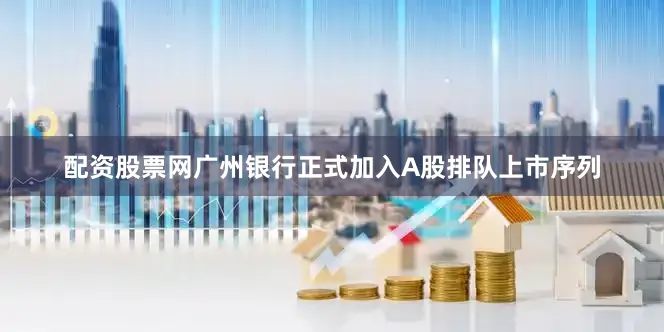 配资股票网广州银行正式加入A股排队上市序列