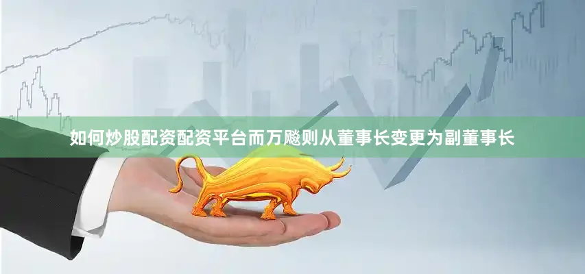 如何炒股配资配资平台而万飚则从董事长变更为副董事长