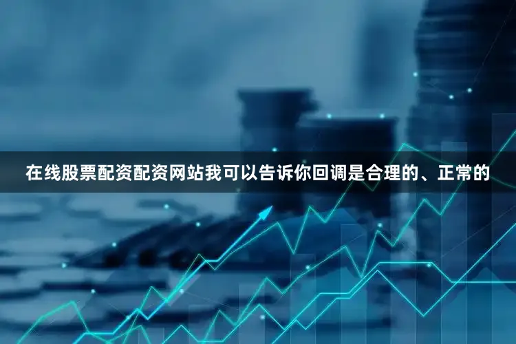 在线股票配资配资网站我可以告诉你回调是合理的、正常的