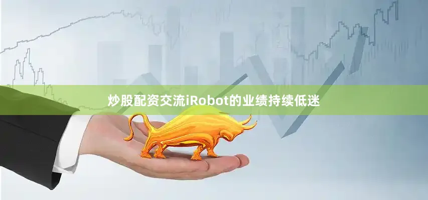 炒股配资交流iRobot的业绩持续低迷