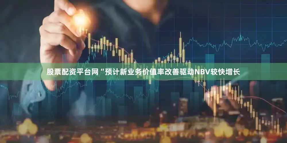 股票配资平台网　　“预计新业务价值率改善驱动NBV较快增长