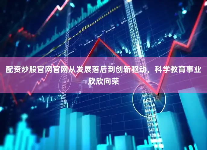 配资炒股官网官网从发展落后到创新驱动，科学教育事业欣欣向荣