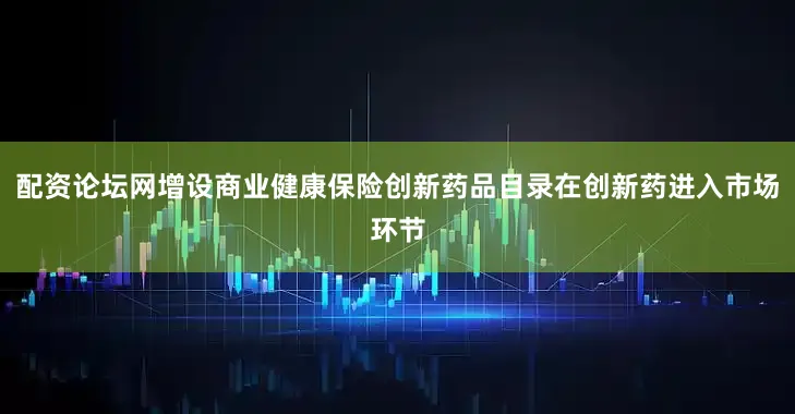 配资论坛网增设商业健康保险创新药品目录在创新药进入市场环节