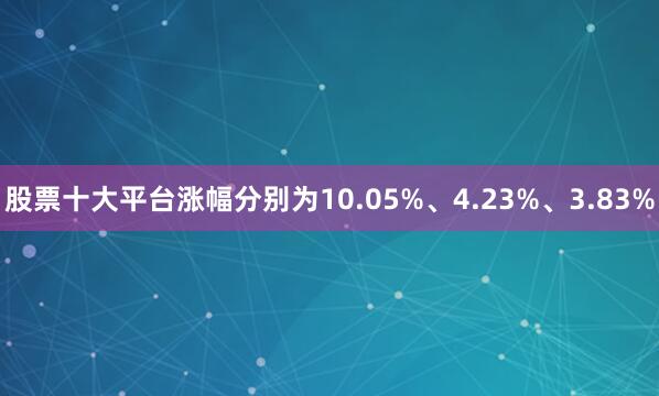 股票十大平台涨幅分别为10.05%、4.23%、3.83%