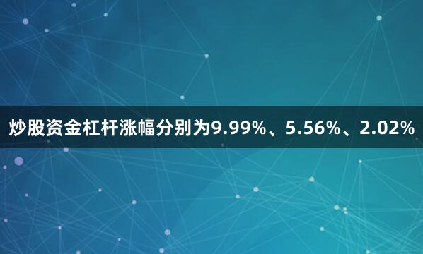炒股资金杠杆涨幅分别为9.99%、5.56%、2.02%