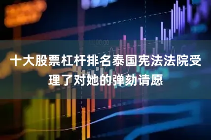 十大股票杠杆排名泰国宪法法院受理了对她的弹劾请愿