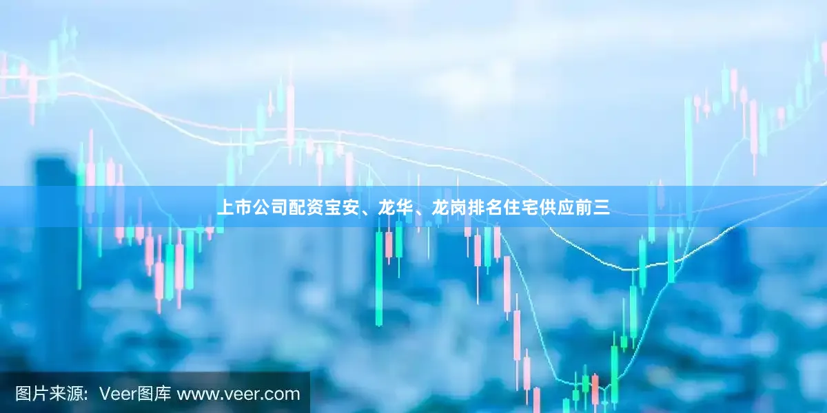上市公司配资宝安、龙华、龙岗排名住宅供应前三