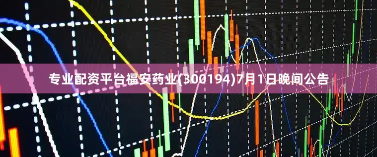 专业配资平台福安药业(300194)7月1日晚间公告