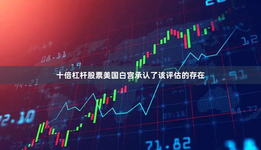 十倍杠杆股票美国白宫承认了该评估的存在