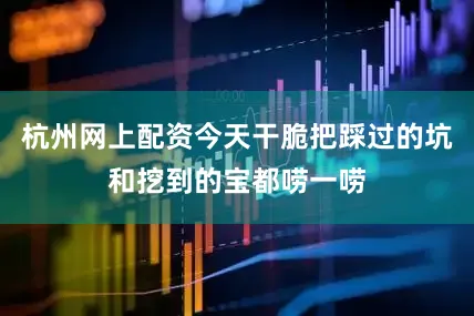 杭州网上配资今天干脆把踩过的坑和挖到的宝都唠一唠