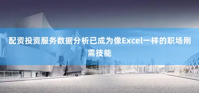 配资投资服务数据分析已成为像Excel一样的职场刚需技能