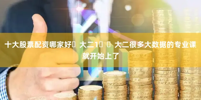 十大股票配资哪家好✅大二1️⃣大二很多大数据的专业课就开始上了