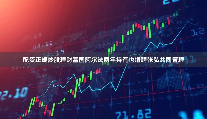 配资正规炒股理财富国阿尔法两年持有也增聘张弘共同管理