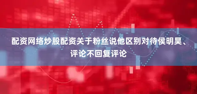 配资网络炒股配资　　关于粉丝说他区别对待侯明昊、评论不回复评论