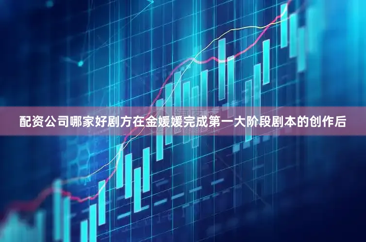 配资公司哪家好剧方在金媛媛完成第一大阶段剧本的创作后
