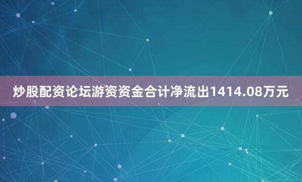 炒股配资论坛游资资金合计净流出1414.08万元
