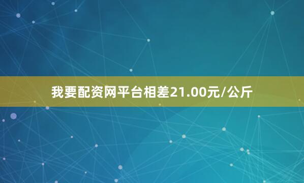我要配资网平台相差21.00元/公斤