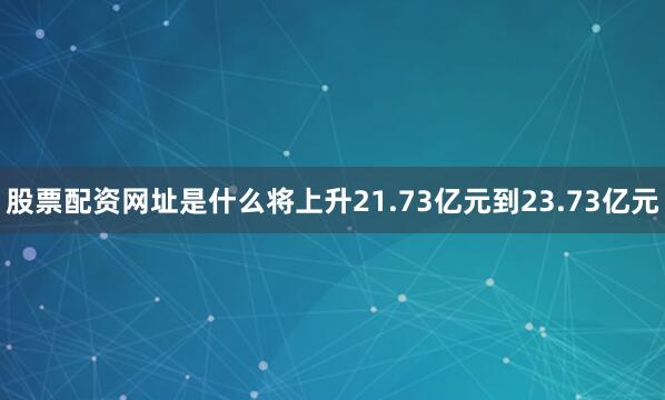 股票配资网址是什么将上升21.73亿元到23.73亿元