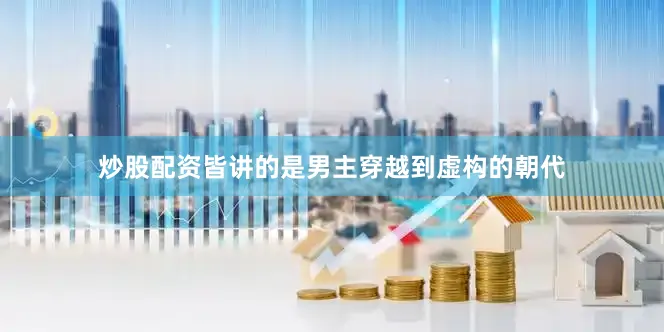 炒股配资皆讲的是男主穿越到虚构的朝代