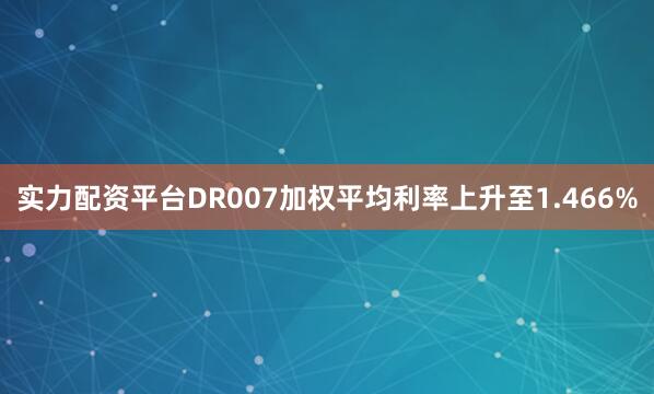 实力配资平台DR007加权平均利率上升至1.466%