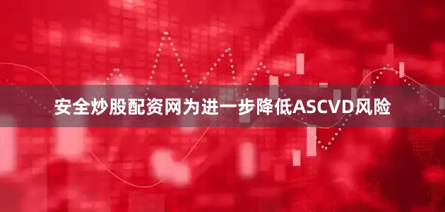 安全炒股配资网为进一步降低ASCVD风险