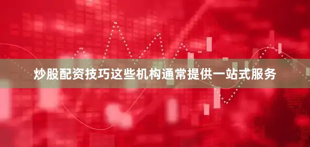 炒股配资技巧这些机构通常提供一站式服务