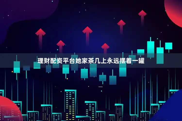 理财配资平台她家茶几上永远摆着一罐