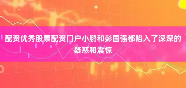 配资优秀股票配资门户小鹏和彭国强都陷入了深深的疑惑和震惊