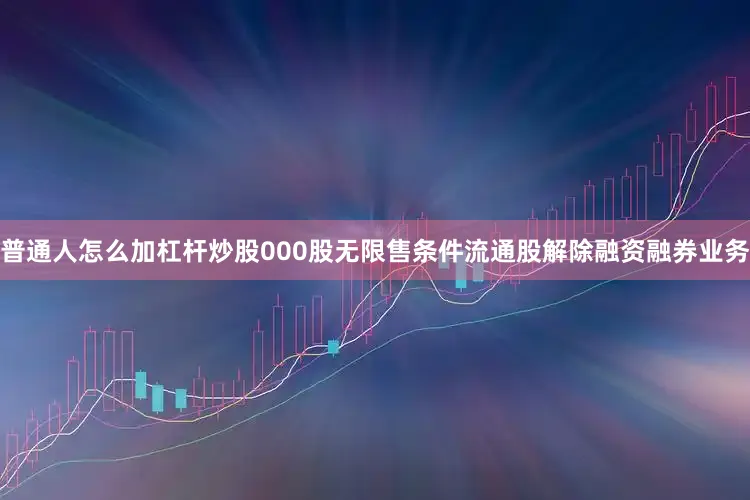 普通人怎么加杠杆炒股000股无限售条件流通股解除融资融券业务