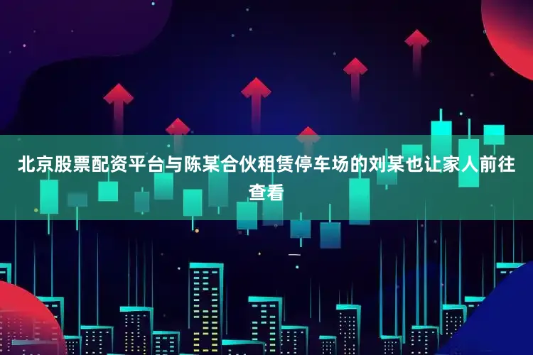 北京股票配资平台与陈某合伙租赁停车场的刘某也让家人前往查看