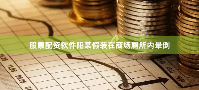 股票配资软件阳某假装在商场厕所内晕倒