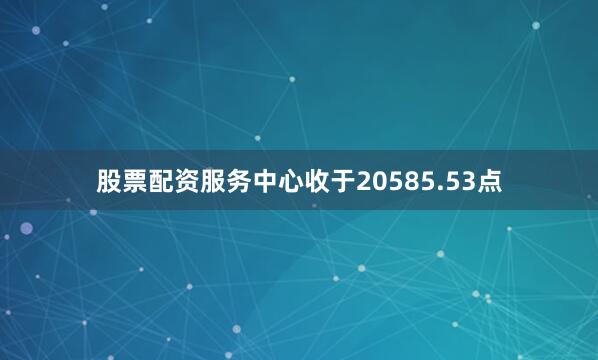 股票配资服务中心收于20585.53点