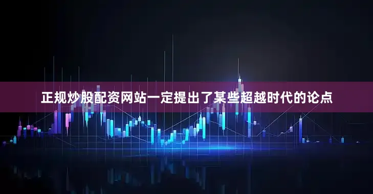 正规炒股配资网站一定提出了某些超越时代的论点