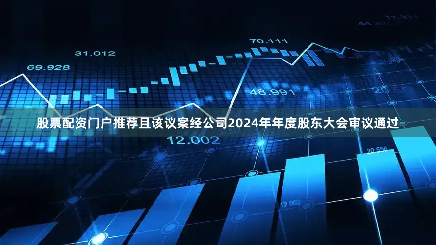 股票配资门户推荐且该议案经公司2024年年度股东大会审议通过