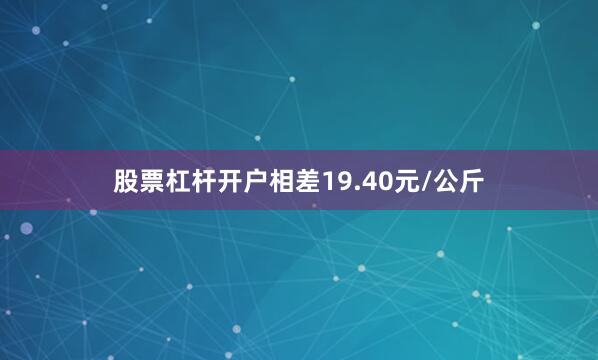 股票杠杆开户相差19.40元/公斤