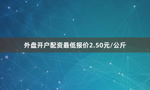 外盘开户配资最低报价2.50元/公斤