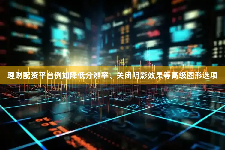 理财配资平台例如降低分辨率、关闭阴影效果等高级图形选项