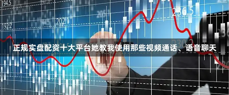 正规实盘配资十大平台她教我使用那些视频通话、语音聊天