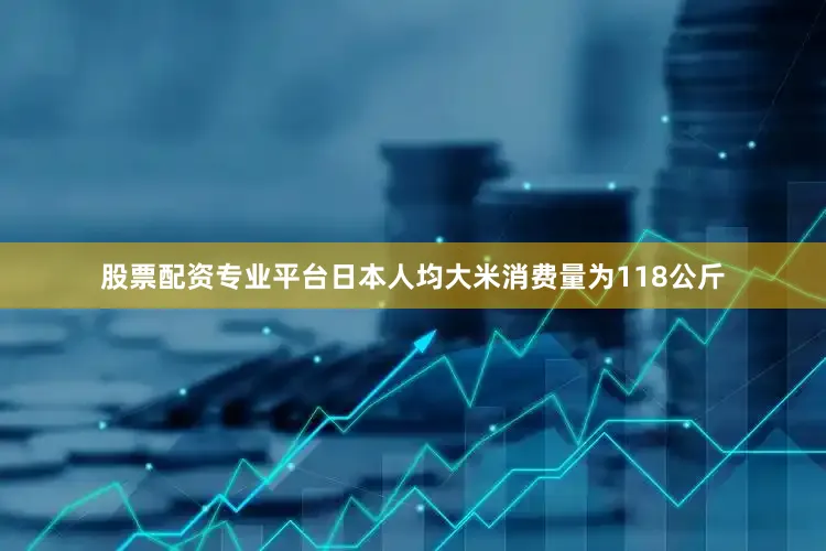 股票配资专业平台日本人均大米消费量为118公斤