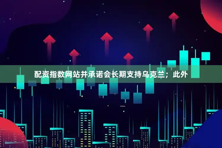 配资指数网站并承诺会长期支持乌克兰；此外