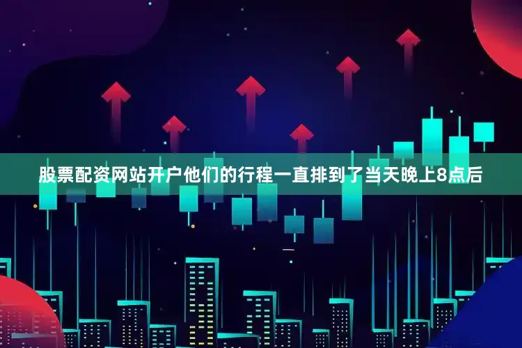 股票配资网站开户他们的行程一直排到了当天晚上8点后
