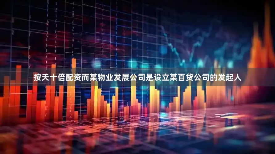按天十倍配资而某物业发展公司是设立某百货公司的发起人