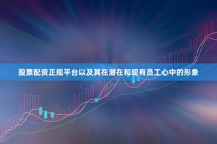 股票配资正规平台以及其在潜在和现有员工心中的形象