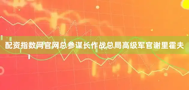 配资指数网官网总参谋长作战总局高级军官谢里霍夫