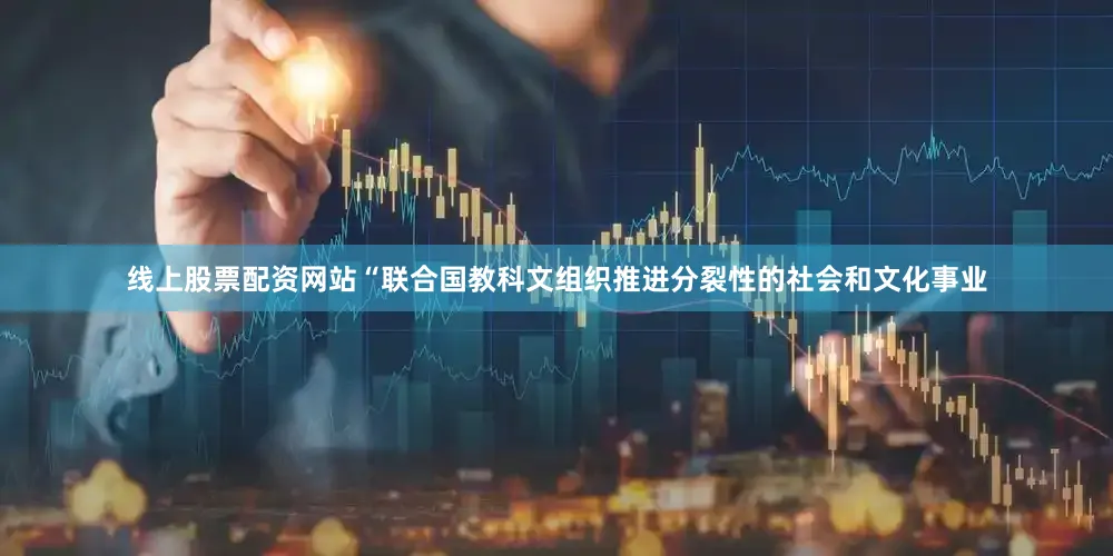线上股票配资网站“联合国教科文组织推进分裂性的社会和文化事业