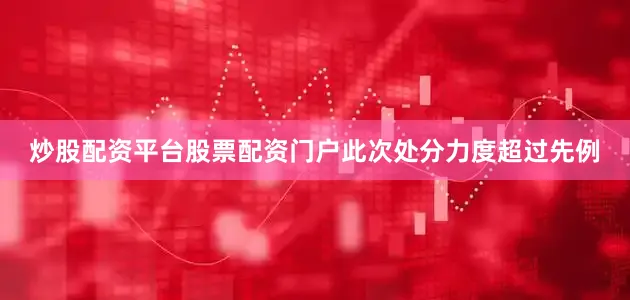 炒股配资平台股票配资门户此次处分力度超过先例
