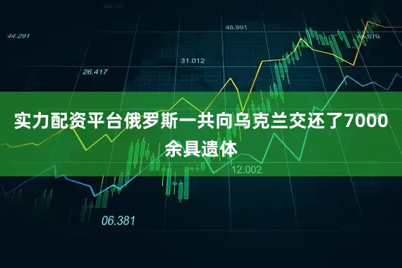 实力配资平台俄罗斯一共向乌克兰交还了7000余具遗体