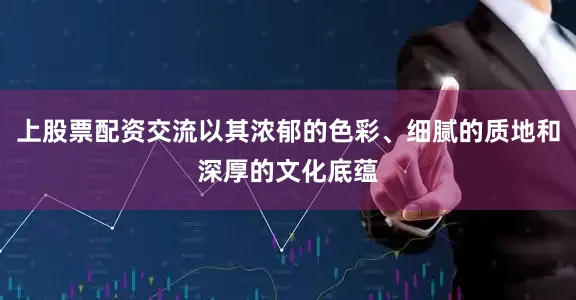 上股票配资交流以其浓郁的色彩、细腻的质地和深厚的文化底蕴