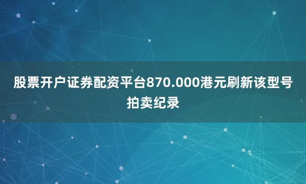 股票开户证券配资平台870.000港元刷新该型号拍卖纪录