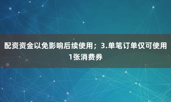 配资资金以免影响后续使用；3.单笔订单仅可使用1张消费券